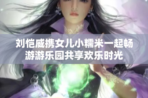 刘恺威携女儿小糯米一起畅游游乐园共享欢乐时光