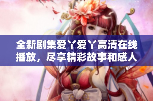 全新剧集爱丫爱丫高清在线播放，尽享精彩故事和感人情节