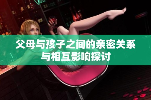 父母与孩子之间的亲密关系与相互影响探讨