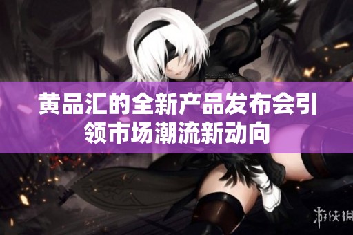 黄品汇的全新产品发布会引领市场潮流新动向