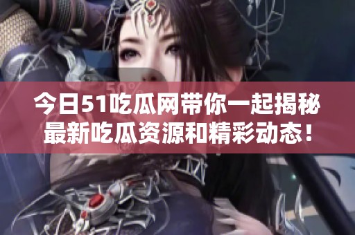 今日51吃瓜网带你一起揭秘最新吃瓜资源和精彩动态！