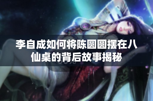 李自成如何将陈圆圆摆在八仙桌的背后故事揭秘