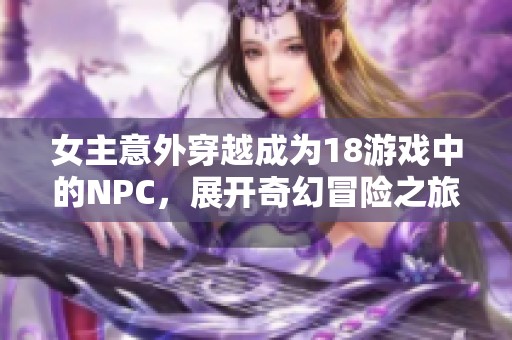 女主意外穿越成为18游戏中的NPC，展开奇幻冒险之旅