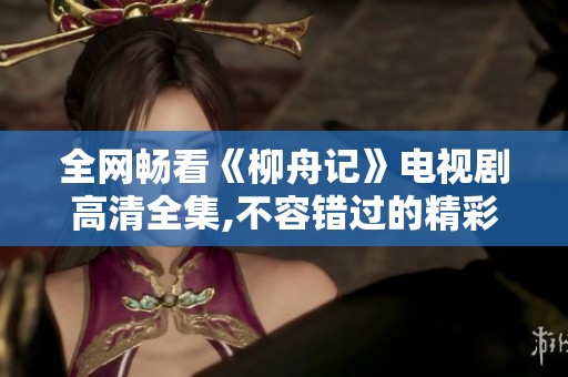 全网畅看《柳舟记》电视剧高清全集,不容错过的精彩内容展现