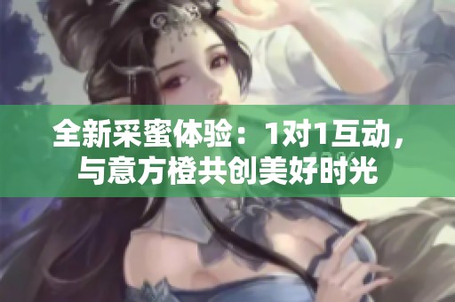 全新采蜜体验：1对1互动，与意方橙共创美好时光