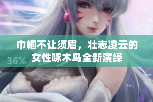 巾帼不让须眉，壮志凌云的女性啄木鸟全新演绎