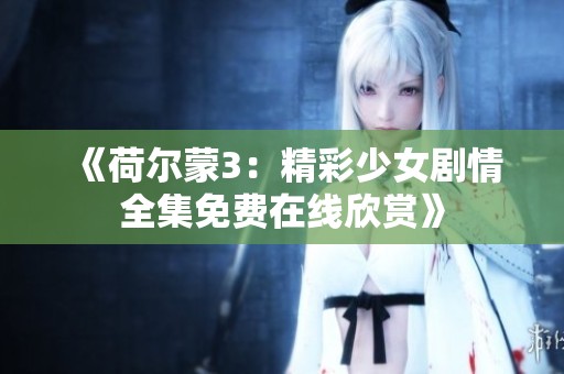 《荷尔蒙3：精彩少女剧情全集免费在线欣赏》