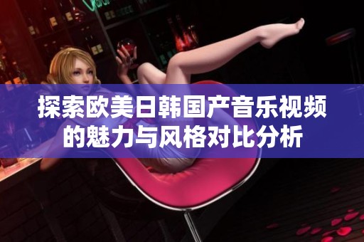 探索欧美日韩国产音乐视频的魅力与风格对比分析