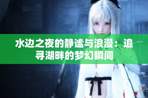 水边之夜的静谧与浪漫：追寻湖畔的梦幻瞬间