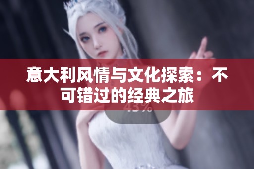 意大利风情与文化探索：不可错过的经典之旅