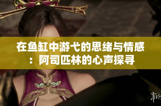 在鱼缸中游弋的思绪与情感：阿司匹林的心声探寻