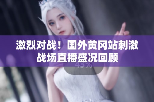 激烈对战！国外黄冈站刺激战场直播盛况回顾