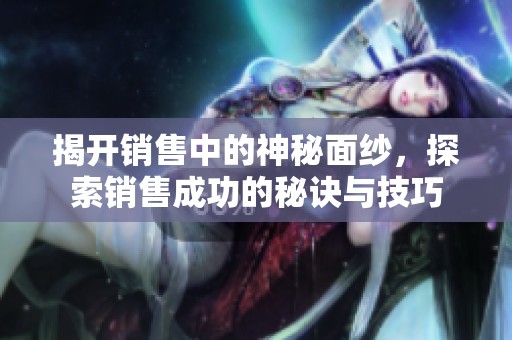 揭开销售中的神秘面纱，探索销售成功的秘诀与技巧
