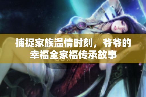 捕捉家族温情时刻，爷爷的幸福全家福传承故事