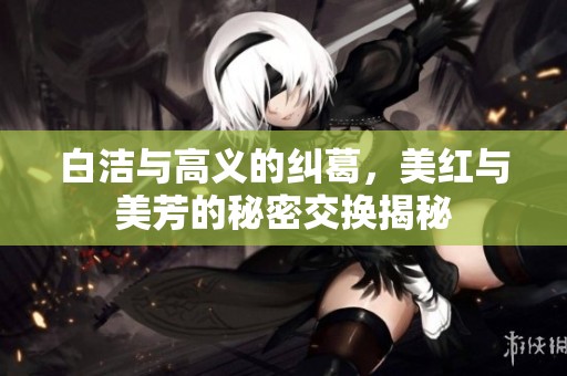 白洁与高义的纠葛，美红与美芳的秘密交换揭秘