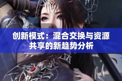 创新模式：混合交换与资源共享的新趋势分析