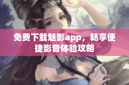 免费下载魅影app，畅享便捷影音体验攻略