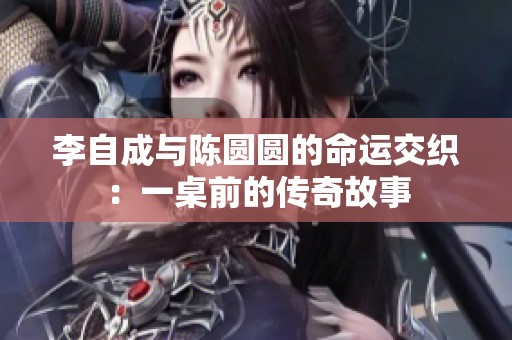 李自成与陈圆圆的命运交织：一桌前的传奇故事