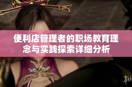 便利店管理者的职场教育理念与实践探索详细分析