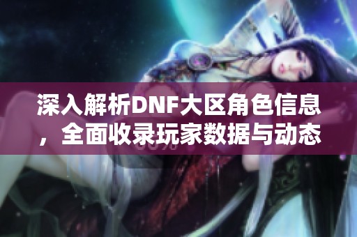 深入解析DNF大区角色信息，全面收录玩家数据与动态