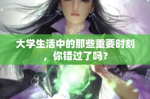 大学生活中的那些重要时刻，你错过了吗？