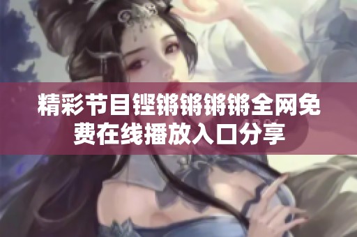 精彩节目铿锵锵锵锵全网免费在线播放入口分享
