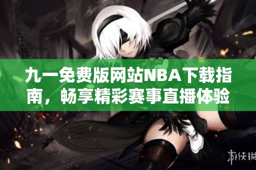 九一免费版网站NBA下载指南，畅享精彩赛事直播体验