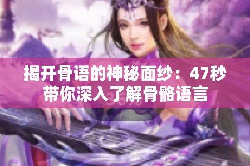 揭开骨语的神秘面纱：47秒带你深入了解骨骼语言