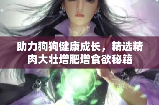 助力狗狗健康成长，精选精肉大壮增肥增食欲秘籍
