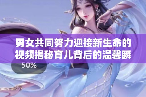 男女共同努力迎接新生命的视频揭秘育儿背后的温馨瞬间