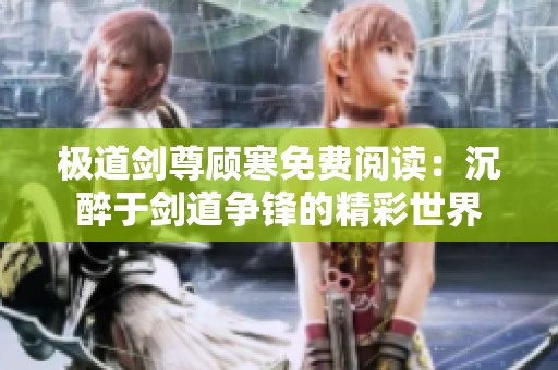 极道剑尊顾寒免费阅读：沉醉于剑道争锋的精彩世界