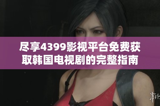 尽享4399影视平台免费获取韩国电视剧的完整指南