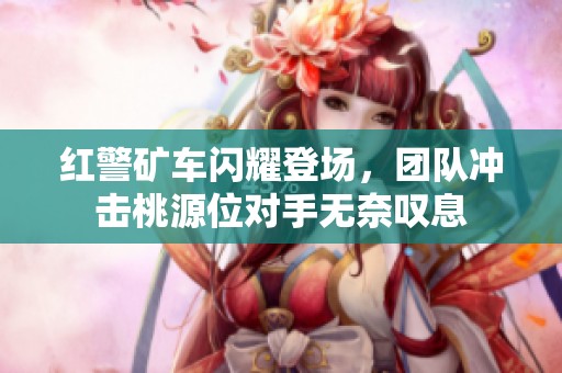红警矿车闪耀登场，团队冲击桃源位对手无奈叹息