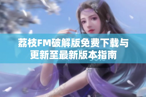 荔枝FM破解版免费下载与更新至最新版本指南