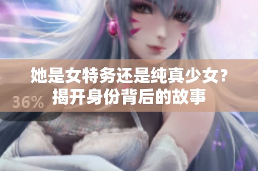 她是女特务还是纯真少女？揭开身份背后的故事