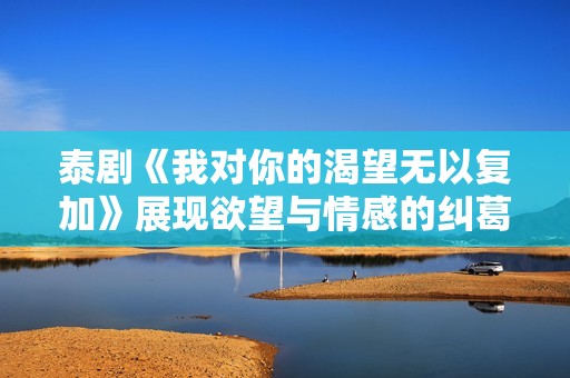 泰剧《我对你的渴望无以复加》展现欲望与情感的纠葛