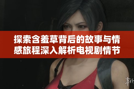 探索含羞草背后的故事与情感旅程深入解析电视剧情节与角色发展