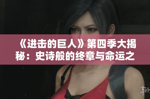 《进击的巨人》第四季大揭秘：史诗般的终章与命运之战
