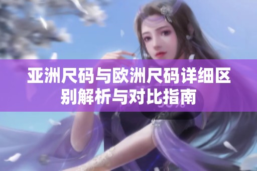 亚洲尺码与欧洲尺码详细区别解析与对比指南