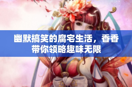 幽默搞笑的腐宅生活，香香带你领略趣味无限