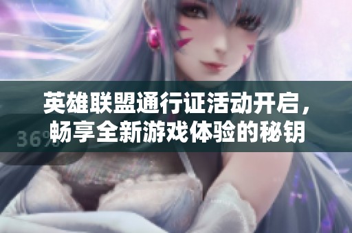 英雄联盟通行证活动开启，畅享全新游戏体验的秘钥
