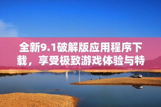 全新9.1破解版应用程序下载，享受极致游戏体验与特权