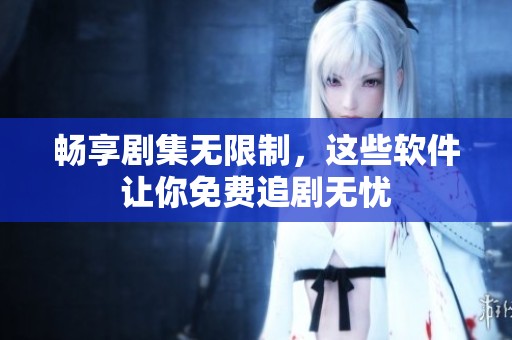 畅享剧集无限制，这些软件让你免费追剧无忧