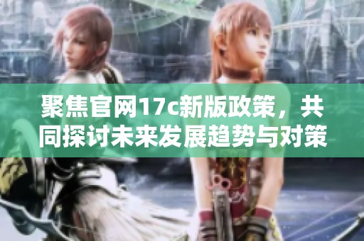 聚焦官网17c新版政策，共同探讨未来发展趋势与对策