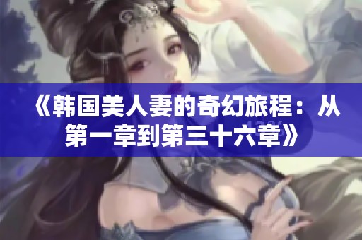 《韩国美人妻的奇幻旅程：从第一章到第三十六章》