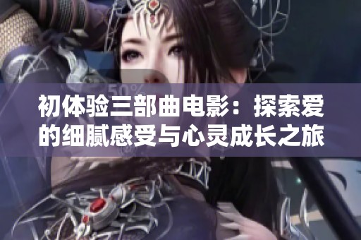 初体验三部曲电影：探索爱的细腻感受与心灵成长之旅