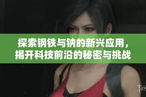 探索钢铁与钠的新兴应用，揭开科技前沿的秘密与挑战