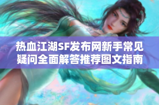 热血江湖SF发布网新手常见疑问全面解答推荐图文指南