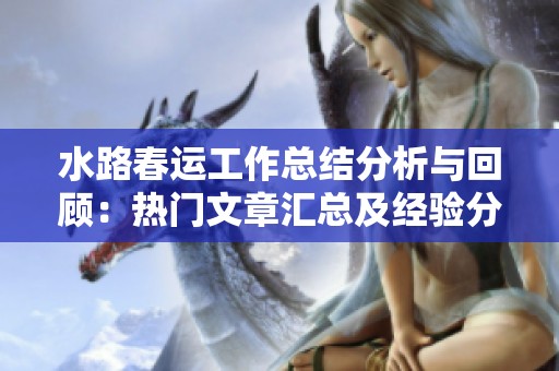 水路春运工作总结分析与回顾：热门文章汇总及经验分享