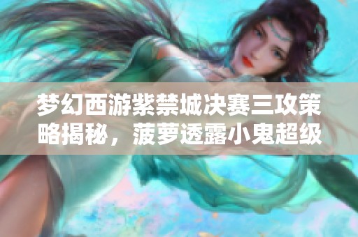 梦幻西游紫禁城决赛三攻策略揭秘，菠萝透露小鬼超级大招信息